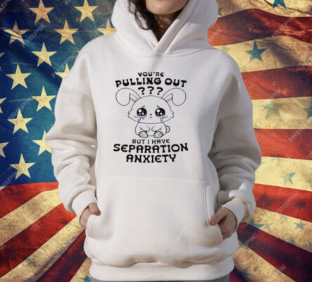 You're Pulling Out But I Have Separation Anxiety T-Shirt