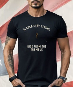 Alaska Stay Strong Rise From The Tremble Shirt