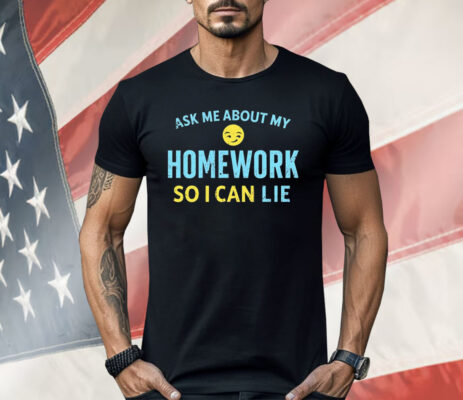 Ask Me About My Homework So I Can Lie Shirt 