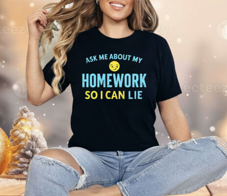 Ask Me About My Homework So I Can Lie Shirt 