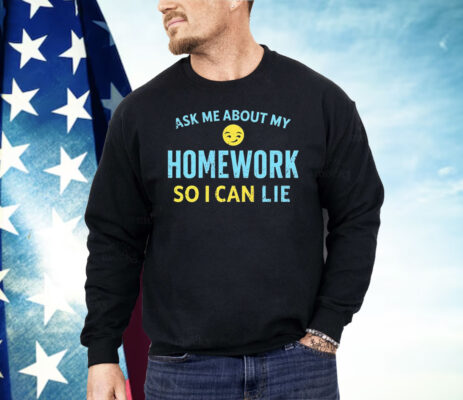 Ask Me About My Homework So I Can Lie Shirt 