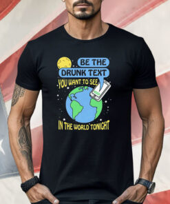 Be The Drunk Text You Want To See In The World Tonight Shirt
