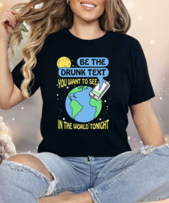 Be The Drunk Text You Want To See In The World Tonight Shirt