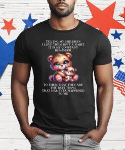 Bear Telling My Children I Love Them Isn't A Habit It Is My T-Shirt