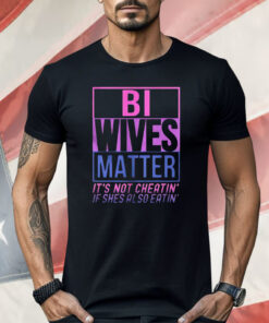 Bi Wives Matter It’s Not Cheatin’ If Shes Also Eatin’ Shirt