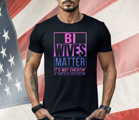 Bi Wives Matter It’s Not Cheatin’ If Shes Also Eatin’ Shirt