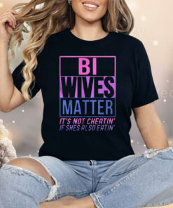 Bi Wives Matter It’s Not Cheatin’ If Shes Also Eatin’ Shirt