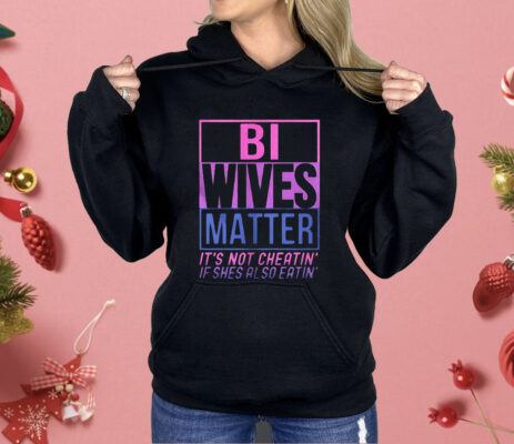 Bi Wives Matter It’s Not Cheatin’ If Shes Also Eatin’ Shirt