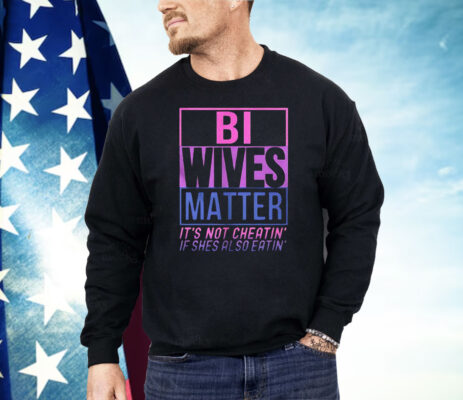 Bi Wives Matter It’s Not Cheatin’ If Shes Also Eatin’ Shirt