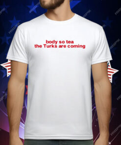 Body So Tea The Turks Are Coming T-Shirt