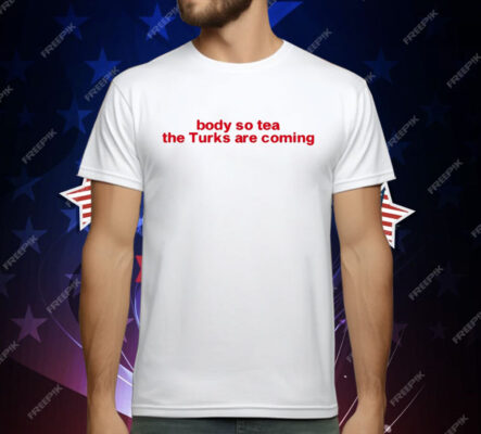 Body So Tea The Turks Are Coming T-Shirt