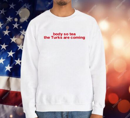 Body So Tea The Turks Are Coming T-Shirt
