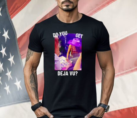 Do You Get Deja Vu Shirt