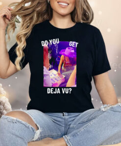 Do You Get Deja Vu Shirt