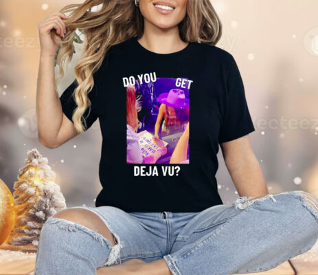 Do You Get Deja Vu Shirt