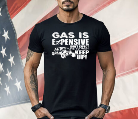 Gas Is Expensive Don't Expect Me To Wait Shirt