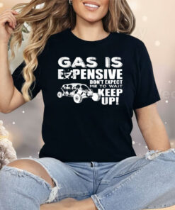 Gas Is Expensive Don't Expect Me To Wait Shirt