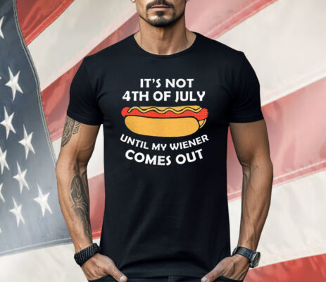 Hotdog It’s Not 4th Of July Until My Wiener Comes Out Shirt