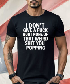 I Don’t Give A Fuck Bout None Of That Weird Shit You Popping Shirt