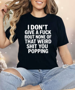 I Don’t Give A Fuck Bout None Of That Weird Shit You Popping Shirt