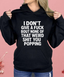 I Don’t Give A Fuck Bout None Of That Weird Shit You Popping Shirt