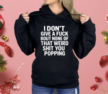 I Don’t Give A Fuck Bout None Of That Weird Shit You Popping Shirt