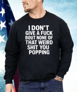 I Don’t Give A Fuck Bout None Of That Weird Shit You Popping Shirt
