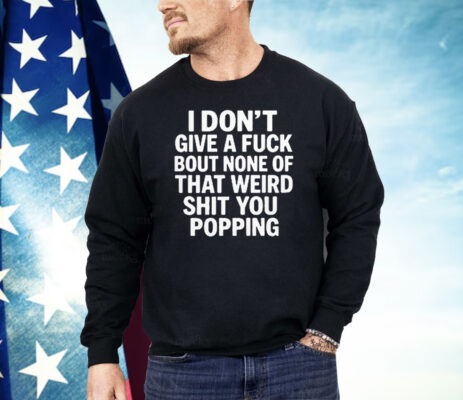 I Don’t Give A Fuck Bout None Of That Weird Shit You Popping Shirt