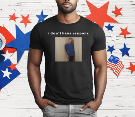 I Don't Have Reapons T-Shirt