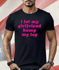 I Let My Girlfriend Hump My Leg Shirt