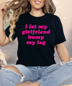 I Let My Girlfriend Hump My Leg Shirt