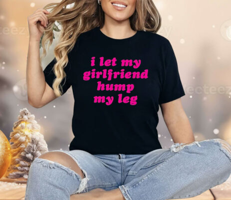 I Let My Girlfriend Hump My Leg Shirt