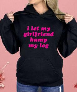 I Let My Girlfriend Hump My Leg Shirt