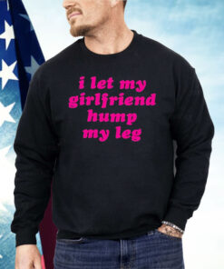 I Let My Girlfriend Hump My Leg Shirt