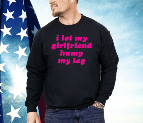 I Let My Girlfriend Hump My Leg Shirt