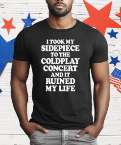 I Took My Sidepiece To The Coldplay Concert And It Ruined My Life T-Shirt