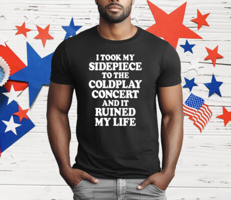I Took My Sidepiece To The Coldplay Concert And It Ruined My Life T-Shirt
