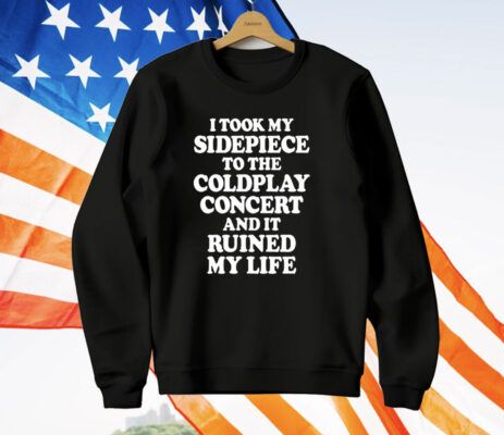 I Took My Sidepiece To The Coldplay Concert And It Ruined My Life T-Shirt