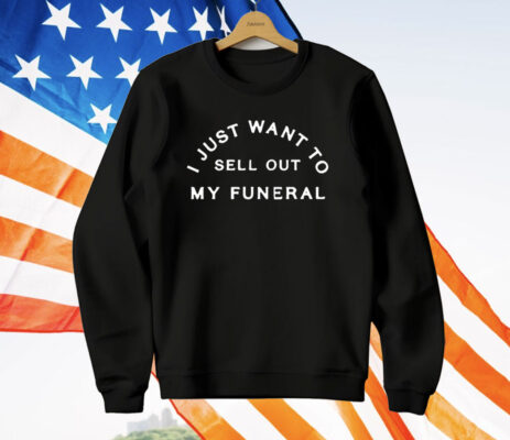 I Just Want To Sell Out My Funeral T-Shirt