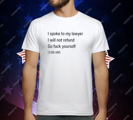 I Spoke To My lawyer I Will Not Refund Go Fuck Yourself T-Shirt