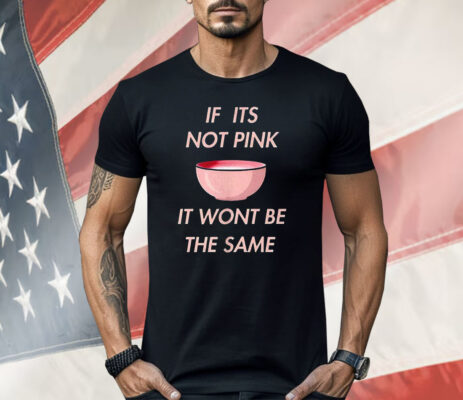 If it’s Not Pink It Won’t Be The Same Shirt