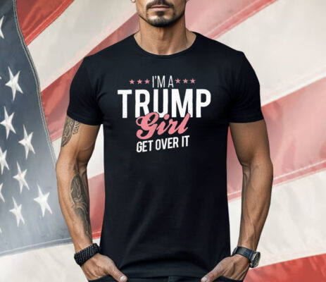 I’m a Trump Girl Get Over It Shirt