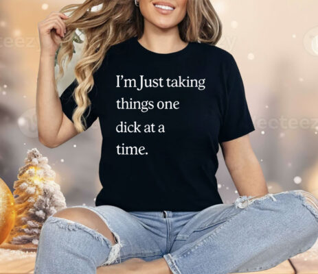 I’m Just Taking Things One Dick At A Time Shirt
