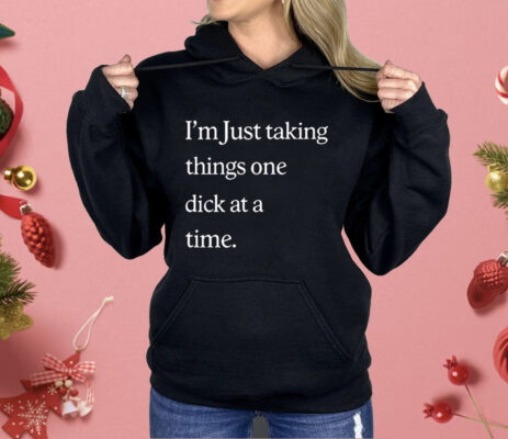I’m Just Taking Things One Dick At A Time Shirt