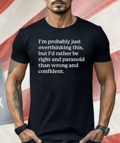 I’m Probably Just Overthinking This But I’d Rather Be Right And Paranoid Than Wrong And Confident Shirt