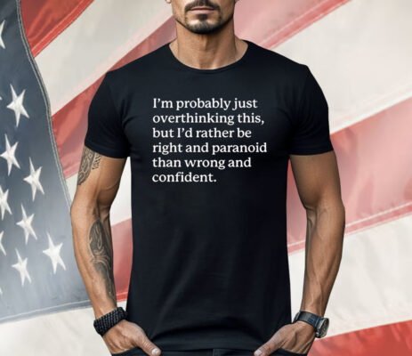 I’m Probably Just Overthinking This But I’d Rather Be Right And Paranoid Than Wrong And Confident Shirt