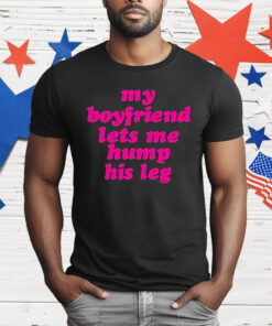 My Boyfriend Lets Me Hump His Leg T-Shirt