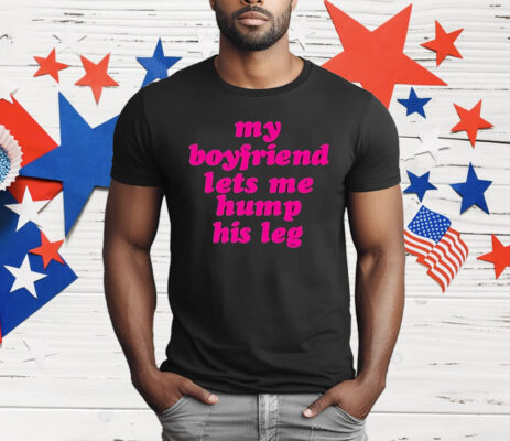 My Boyfriend Lets Me Hump His Leg T-Shirt