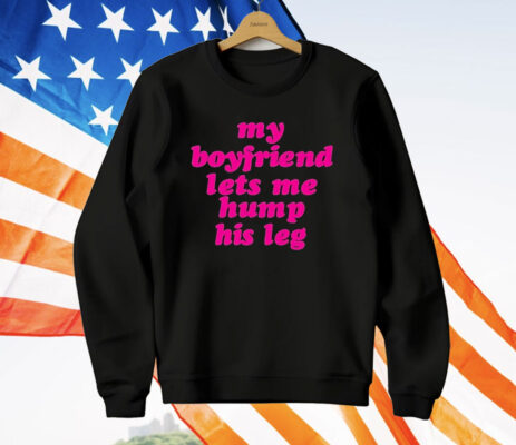 My Boyfriend Lets Me Hump His Leg T-Shirt