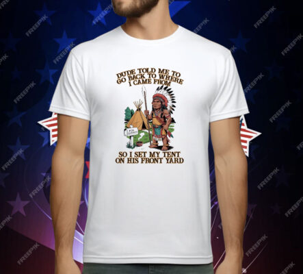 Native American Dude Told Me To Go Back To Where I Came From T-Shirt